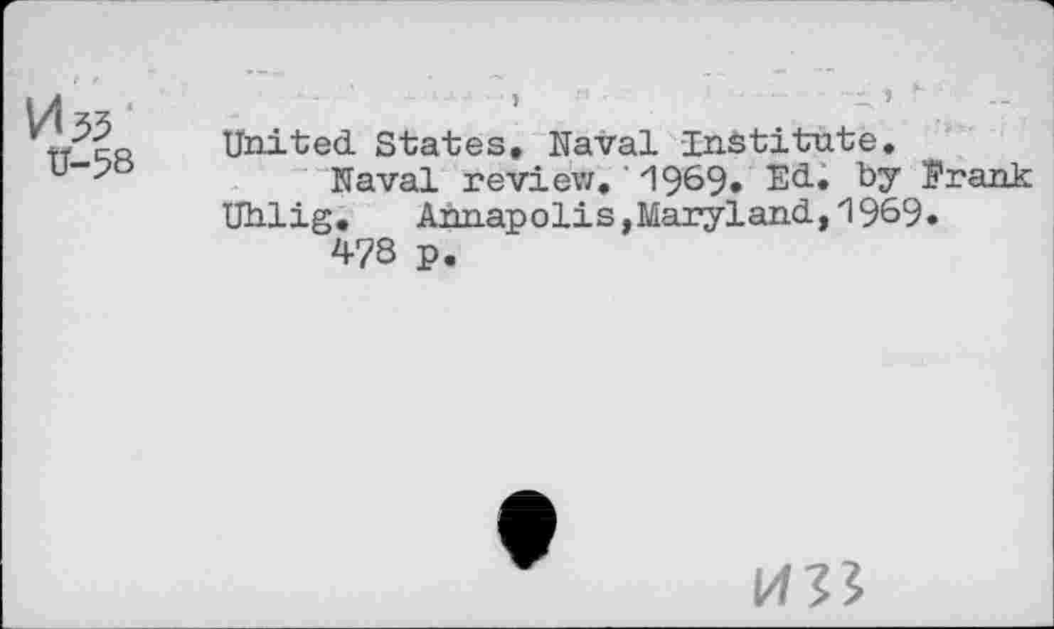 ﻿VI53
V-58
... . J...	. , r. .
United. States, Naval Institute,
Naval review, ' 1969* Ed., by Prank Uhlig, Annapolis, Maryland., 1969» 478 p.
